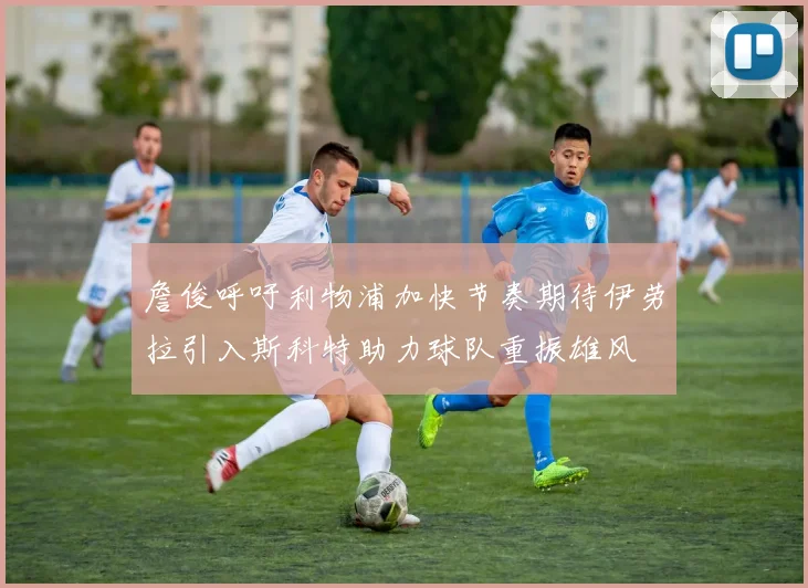 詹俊呼吁利物浦加快节奏期待伊劳拉引入斯科特助力球队重振雄风