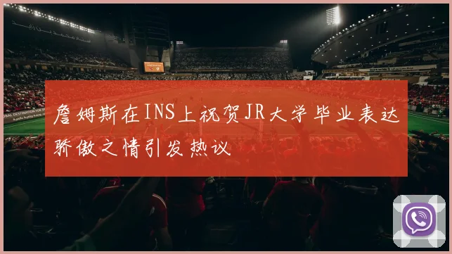 詹姆斯在INS上祝贺JR大学毕业表达骄傲之情引发热议