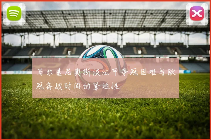 马尔基尼奥斯谈法甲争冠困难与欧冠备战时间的紧迫性