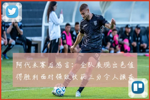 阿代米赛后感言：全队表现出色值得胜利面对强敌收获三分令人振奋