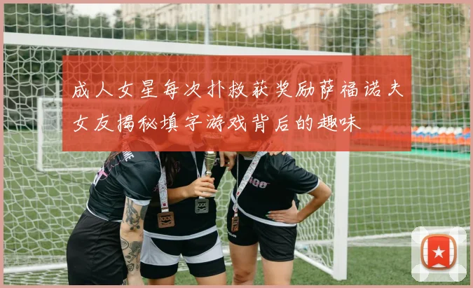 成人女星每次扑救获奖励萨福诺夫女友揭秘填字游戏背后的趣味