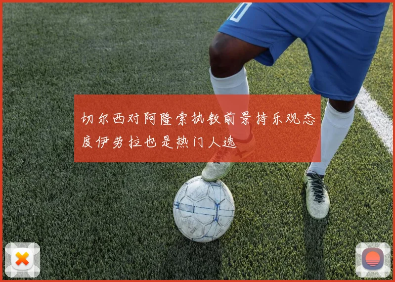 切尔西对阿隆索执教前景持乐观态度伊劳拉也是热门人选