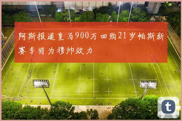 阿斯报道皇马900万回购21岁帕斯新赛季将为穆帅效力