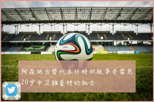 阿森纳为替代本怀特积极争夺雷恩20岁中卫雅奎特的机会
