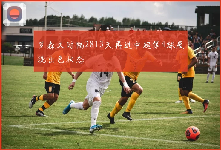 罗森文时隔2813天再进中超第4球展现出色状态