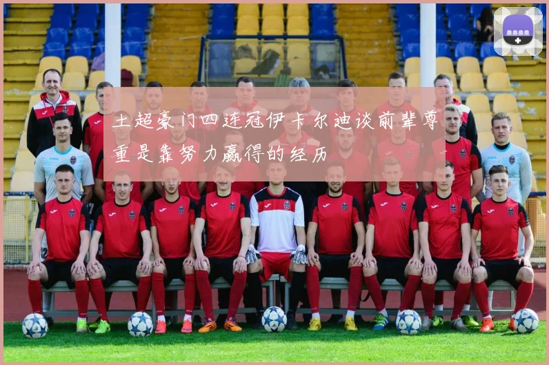 土超豪门四连冠伊卡尔迪谈前辈尊重是靠努力赢得的经历