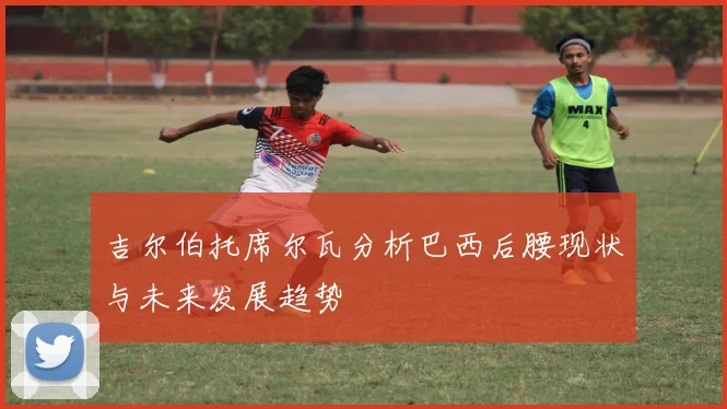 吉尔伯托席尔瓦分析巴西后腰现状与未来发展趋势