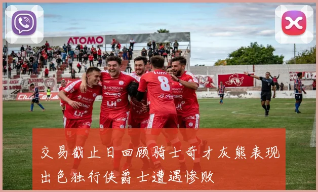 交易截止日回顾骑士奇才灰熊表现出色独行侠爵士遭遇惨败