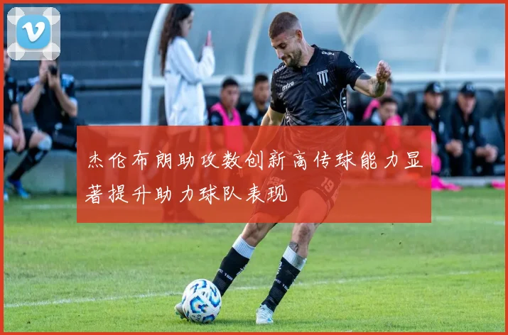 杰伦布朗助攻数创新高传球能力显著提升助力球队表现