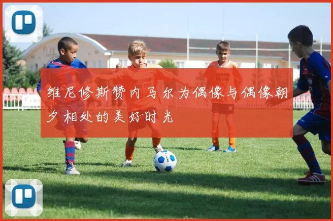 维尼修斯赞内马尔为偶像与偶像朝夕相处的美好时光
