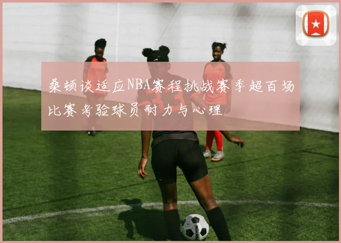 桑顿谈适应NBA赛程挑战赛季超百场比赛考验球员耐力与心理