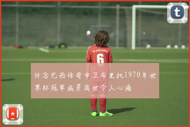 怀念巴西传奇中卫布里托1970年世界杯冠军成员离世令人心痛