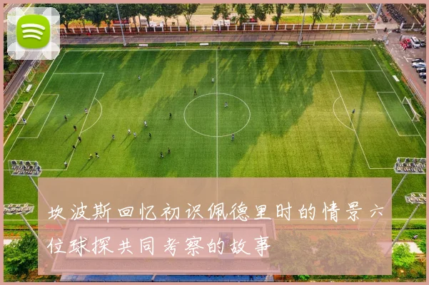 坎波斯回忆初识佩德里时的情景六位球探共同考察的故事