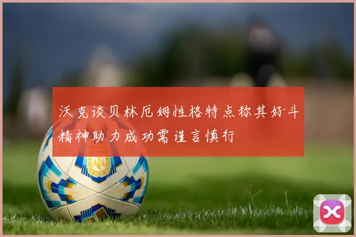 沃克谈贝林厄姆性格特点称其好斗精神助力成功需谨言慎行